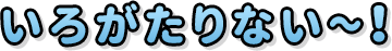 いろがたりない～！